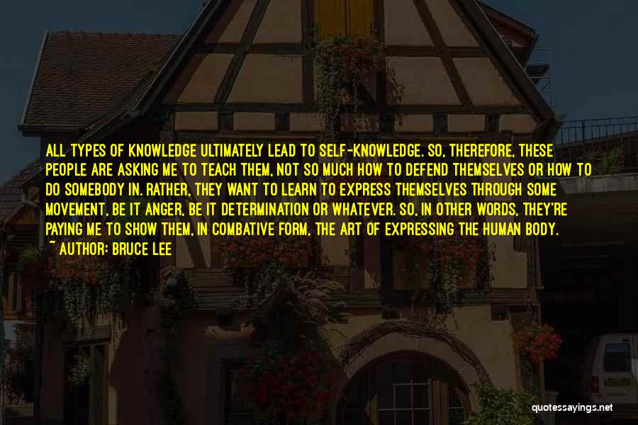 Bruce Lee Quotes: All Types Of Knowledge Ultimately Lead To Self-knowledge. So, Therefore, These People Are Asking Me To Teach Them, Not So