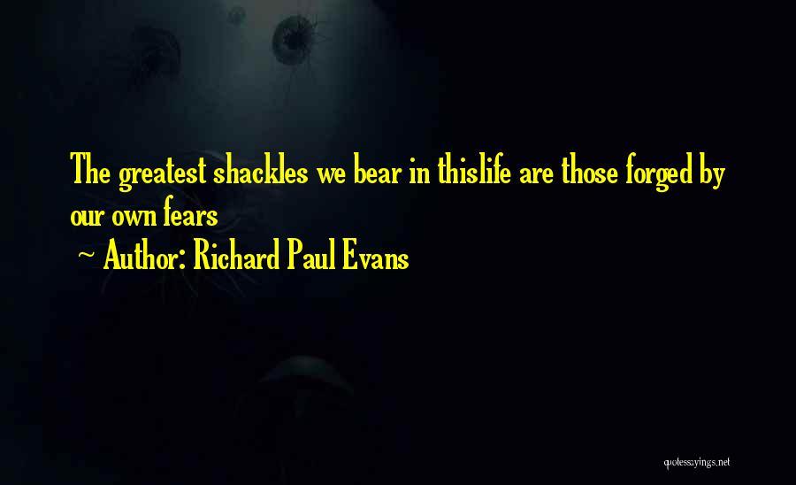 Richard Paul Evans Quotes: The Greatest Shackles We Bear In Thislife Are Those Forged By Our Own Fears