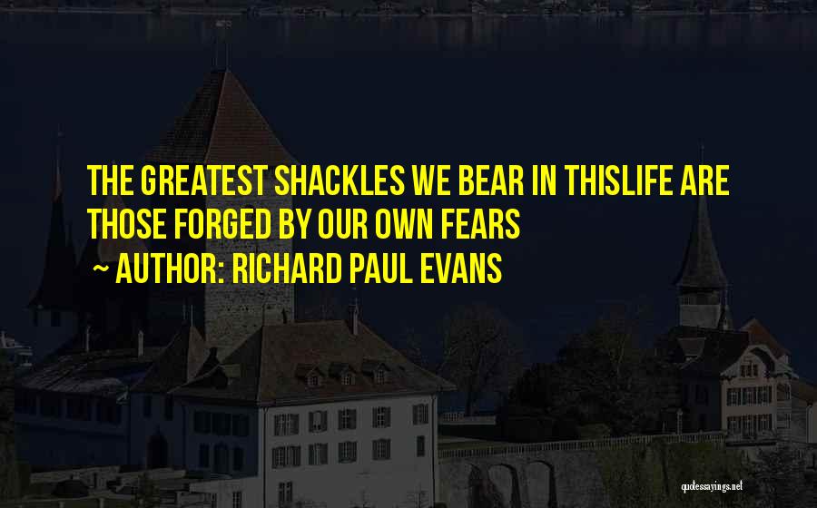 Richard Paul Evans Quotes: The Greatest Shackles We Bear In Thislife Are Those Forged By Our Own Fears