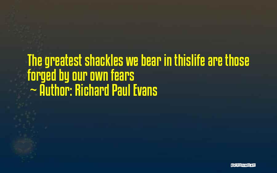Richard Paul Evans Quotes: The Greatest Shackles We Bear In Thislife Are Those Forged By Our Own Fears