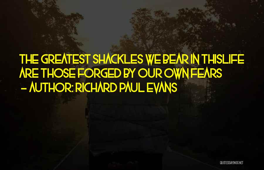 Richard Paul Evans Quotes: The Greatest Shackles We Bear In Thislife Are Those Forged By Our Own Fears