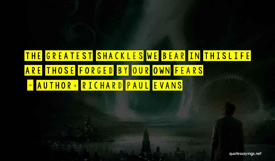 Richard Paul Evans Quotes: The Greatest Shackles We Bear In Thislife Are Those Forged By Our Own Fears
