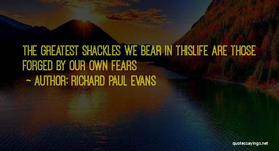 Richard Paul Evans Quotes: The Greatest Shackles We Bear In Thislife Are Those Forged By Our Own Fears