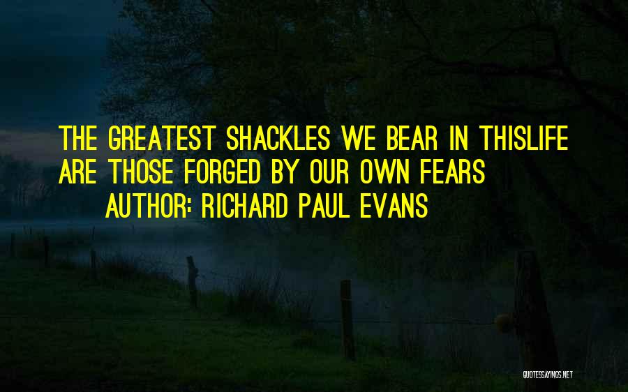 Richard Paul Evans Quotes: The Greatest Shackles We Bear In Thislife Are Those Forged By Our Own Fears