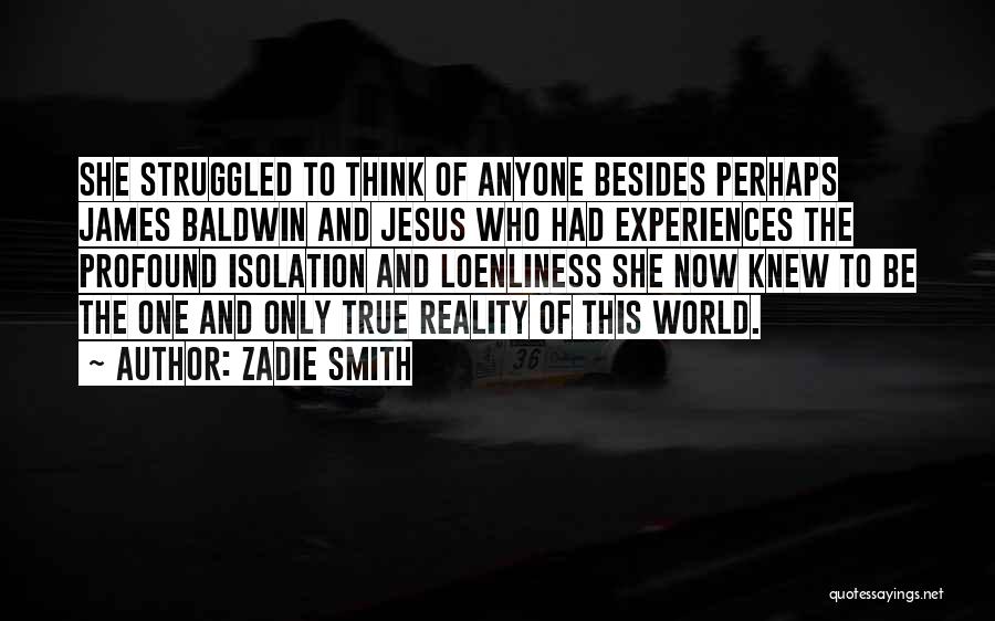 Zadie Smith Quotes: She Struggled To Think Of Anyone Besides Perhaps James Baldwin And Jesus Who Had Experiences The Profound Isolation And Loenliness