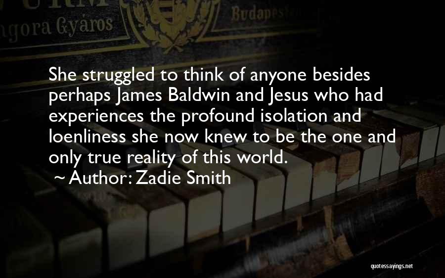 Zadie Smith Quotes: She Struggled To Think Of Anyone Besides Perhaps James Baldwin And Jesus Who Had Experiences The Profound Isolation And Loenliness