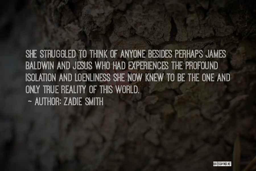 Zadie Smith Quotes: She Struggled To Think Of Anyone Besides Perhaps James Baldwin And Jesus Who Had Experiences The Profound Isolation And Loenliness