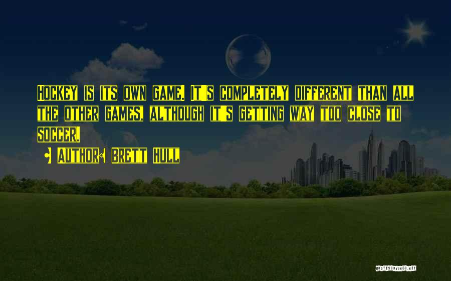 Brett Hull Quotes: Hockey Is Its Own Game. It's Completely Different Than All The Other Games, Although It's Getting Way Too Close To