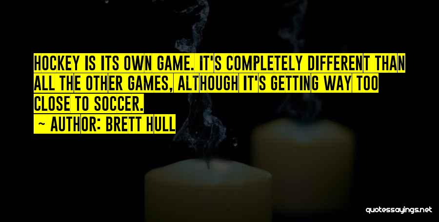 Brett Hull Quotes: Hockey Is Its Own Game. It's Completely Different Than All The Other Games, Although It's Getting Way Too Close To