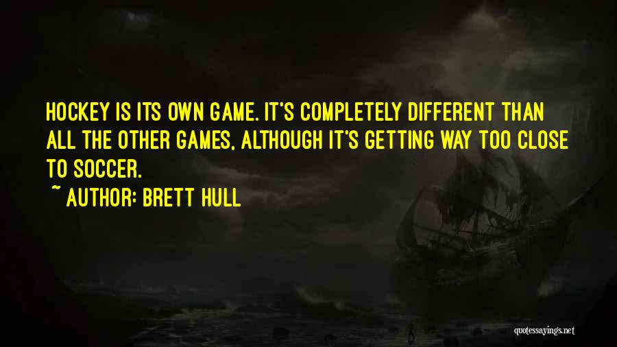 Brett Hull Quotes: Hockey Is Its Own Game. It's Completely Different Than All The Other Games, Although It's Getting Way Too Close To