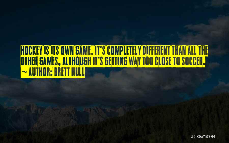 Brett Hull Quotes: Hockey Is Its Own Game. It's Completely Different Than All The Other Games, Although It's Getting Way Too Close To