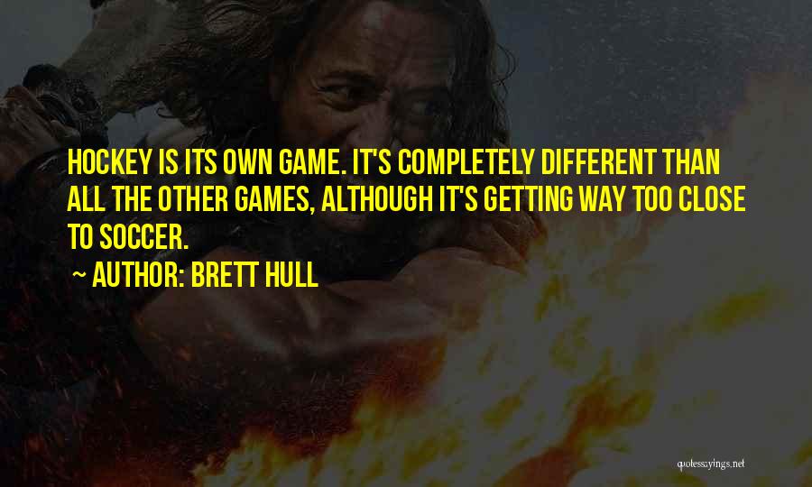 Brett Hull Quotes: Hockey Is Its Own Game. It's Completely Different Than All The Other Games, Although It's Getting Way Too Close To