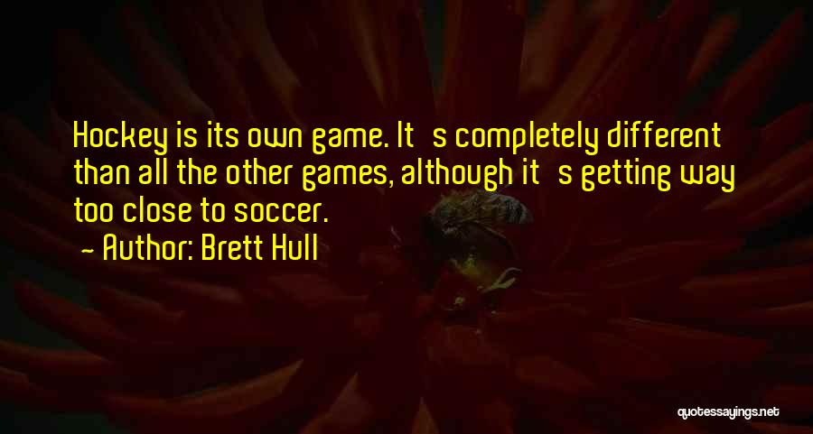 Brett Hull Quotes: Hockey Is Its Own Game. It's Completely Different Than All The Other Games, Although It's Getting Way Too Close To