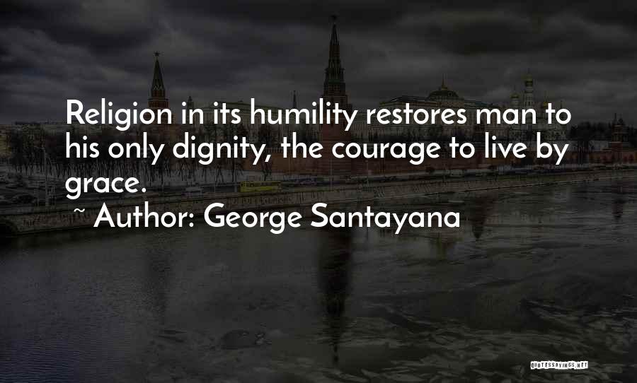 George Santayana Quotes: Religion In Its Humility Restores Man To His Only Dignity, The Courage To Live By Grace.