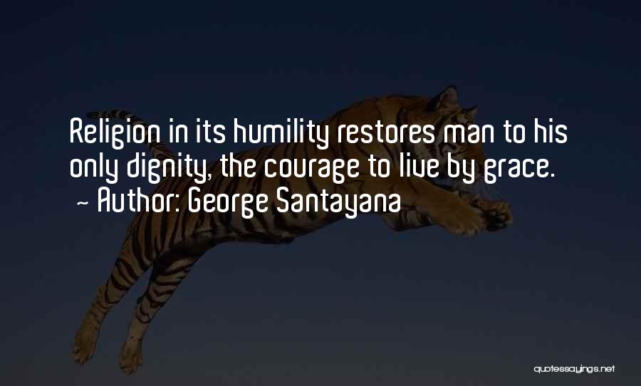 George Santayana Quotes: Religion In Its Humility Restores Man To His Only Dignity, The Courage To Live By Grace.