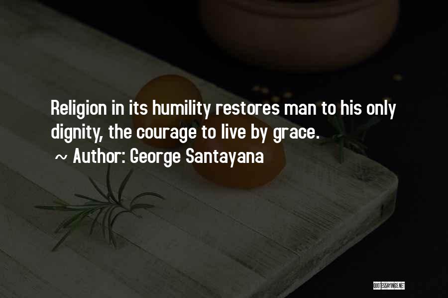 George Santayana Quotes: Religion In Its Humility Restores Man To His Only Dignity, The Courage To Live By Grace.