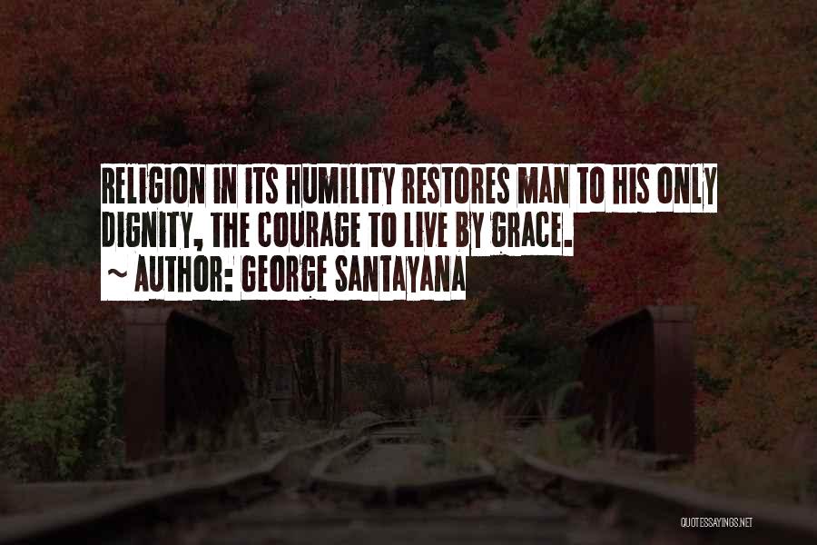 George Santayana Quotes: Religion In Its Humility Restores Man To His Only Dignity, The Courage To Live By Grace.