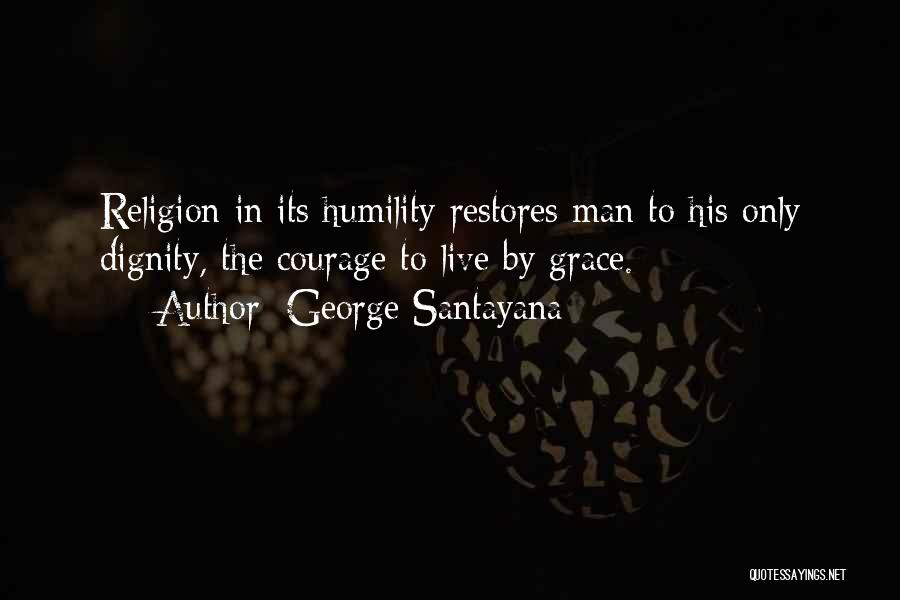 George Santayana Quotes: Religion In Its Humility Restores Man To His Only Dignity, The Courage To Live By Grace.