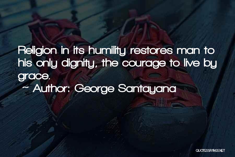 George Santayana Quotes: Religion In Its Humility Restores Man To His Only Dignity, The Courage To Live By Grace.