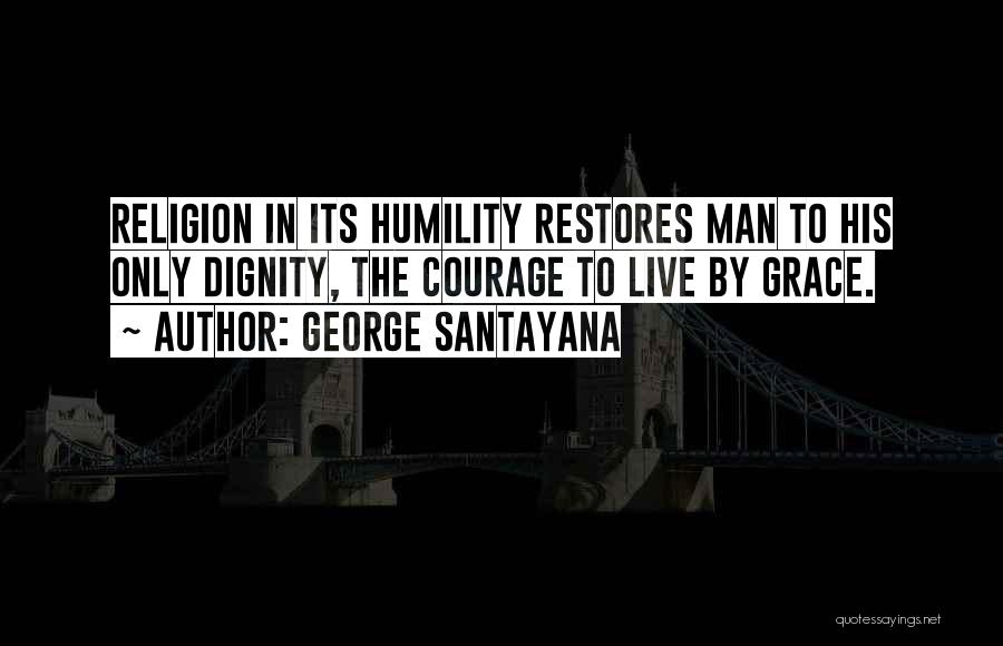 George Santayana Quotes: Religion In Its Humility Restores Man To His Only Dignity, The Courage To Live By Grace.
