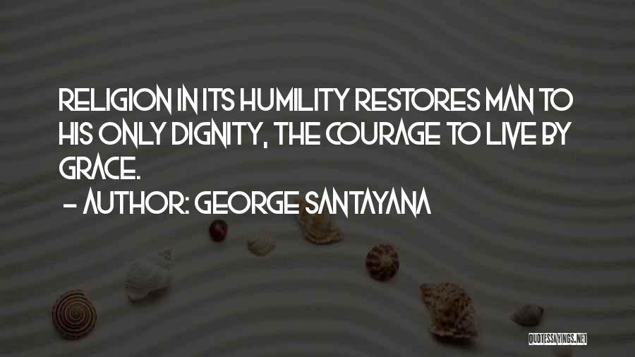 George Santayana Quotes: Religion In Its Humility Restores Man To His Only Dignity, The Courage To Live By Grace.
