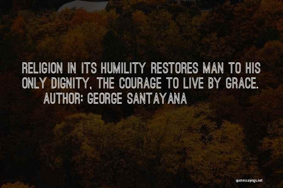 George Santayana Quotes: Religion In Its Humility Restores Man To His Only Dignity, The Courage To Live By Grace.