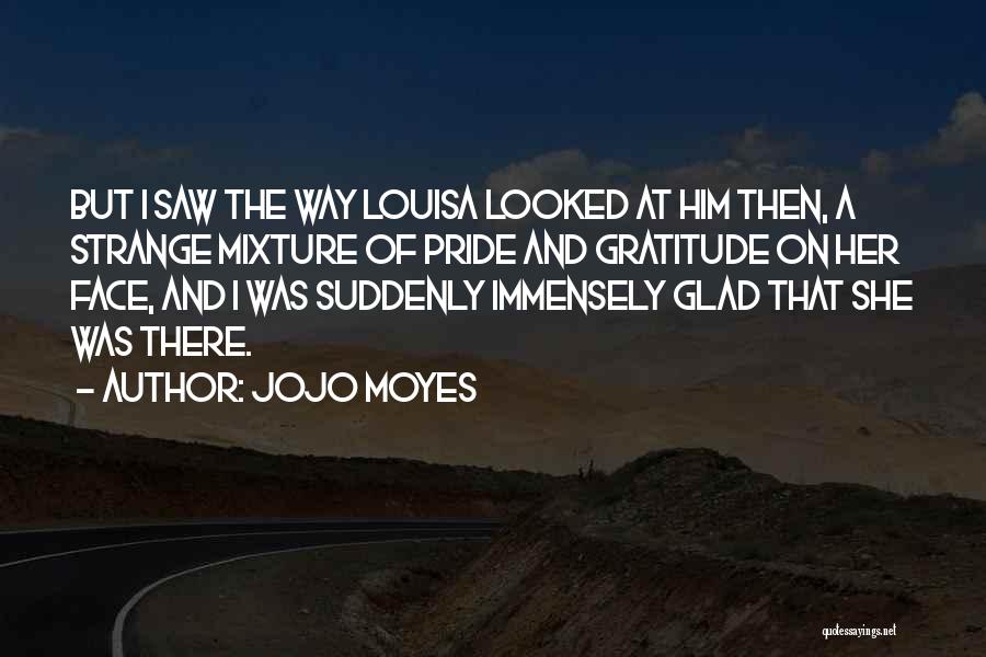 Jojo Moyes Quotes: But I Saw The Way Louisa Looked At Him Then, A Strange Mixture Of Pride And Gratitude On Her Face,