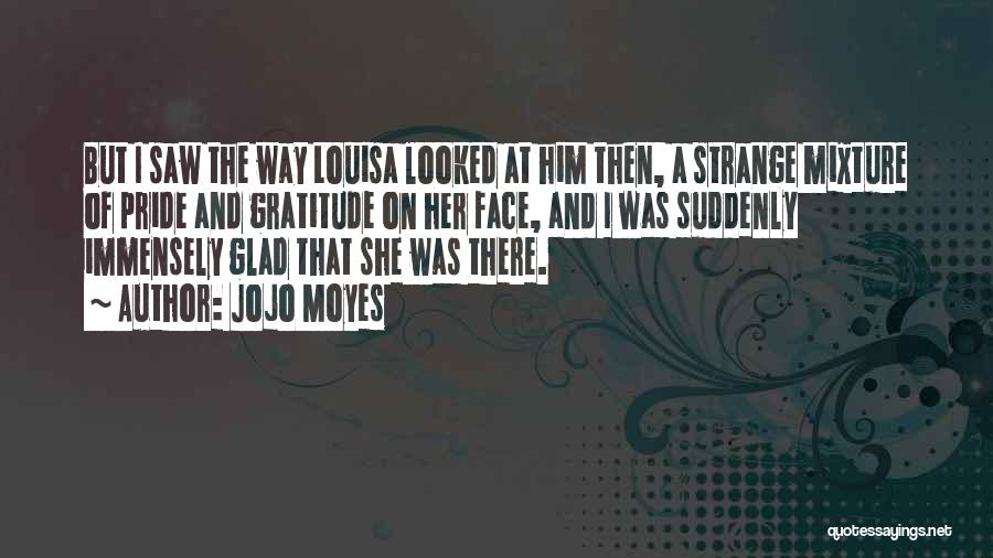 Jojo Moyes Quotes: But I Saw The Way Louisa Looked At Him Then, A Strange Mixture Of Pride And Gratitude On Her Face,