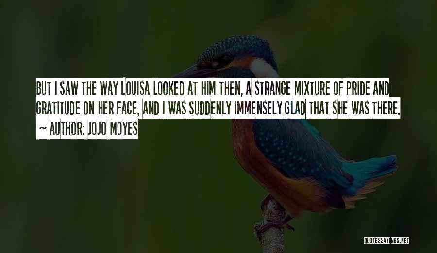 Jojo Moyes Quotes: But I Saw The Way Louisa Looked At Him Then, A Strange Mixture Of Pride And Gratitude On Her Face,