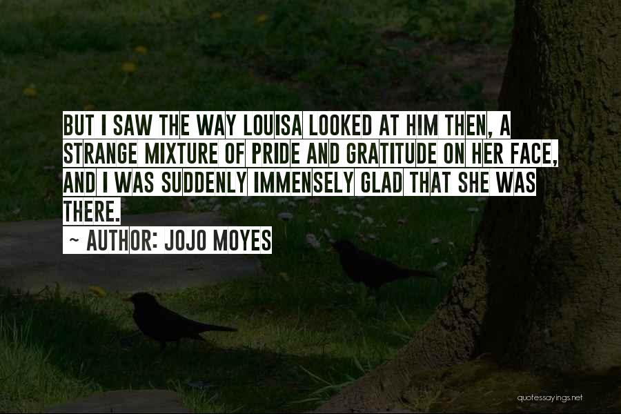 Jojo Moyes Quotes: But I Saw The Way Louisa Looked At Him Then, A Strange Mixture Of Pride And Gratitude On Her Face,