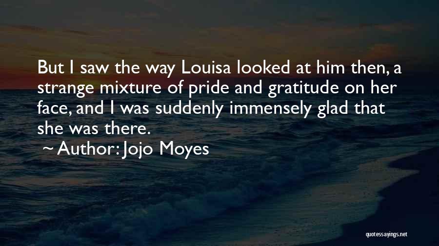 Jojo Moyes Quotes: But I Saw The Way Louisa Looked At Him Then, A Strange Mixture Of Pride And Gratitude On Her Face,