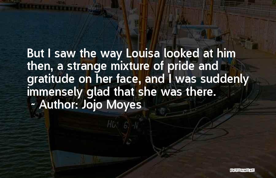 Jojo Moyes Quotes: But I Saw The Way Louisa Looked At Him Then, A Strange Mixture Of Pride And Gratitude On Her Face,