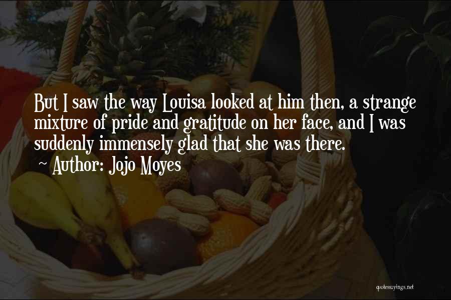 Jojo Moyes Quotes: But I Saw The Way Louisa Looked At Him Then, A Strange Mixture Of Pride And Gratitude On Her Face,