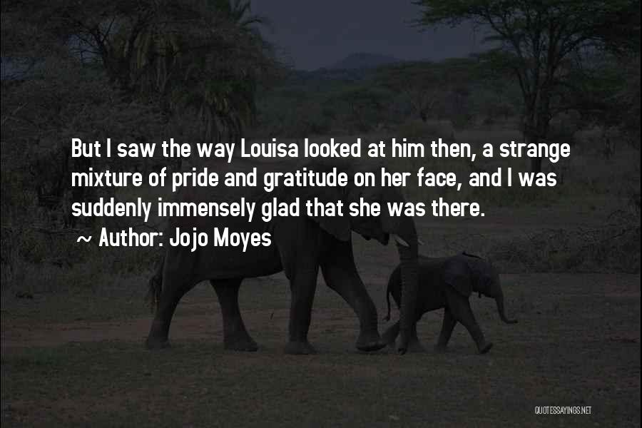 Jojo Moyes Quotes: But I Saw The Way Louisa Looked At Him Then, A Strange Mixture Of Pride And Gratitude On Her Face,