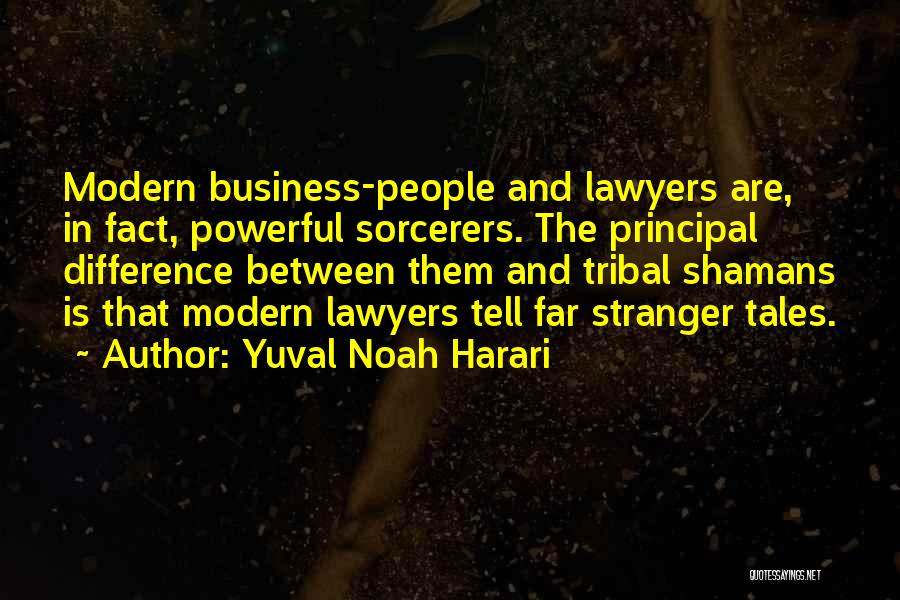 Yuval Noah Harari Quotes: Modern Business-people And Lawyers Are, In Fact, Powerful Sorcerers. The Principal Difference Between Them And Tribal Shamans Is That Modern