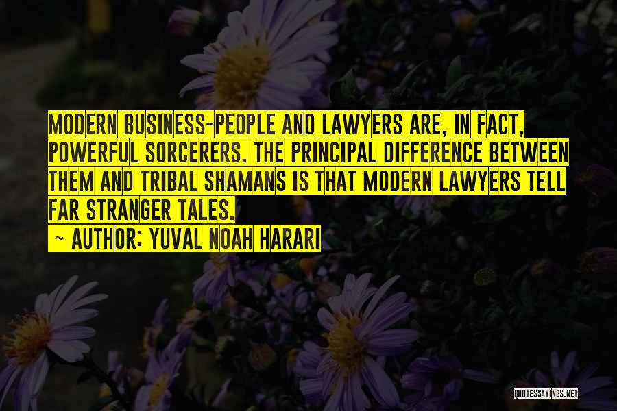 Yuval Noah Harari Quotes: Modern Business-people And Lawyers Are, In Fact, Powerful Sorcerers. The Principal Difference Between Them And Tribal Shamans Is That Modern