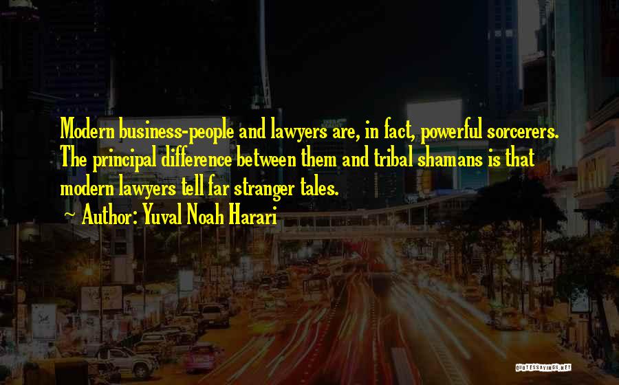 Yuval Noah Harari Quotes: Modern Business-people And Lawyers Are, In Fact, Powerful Sorcerers. The Principal Difference Between Them And Tribal Shamans Is That Modern