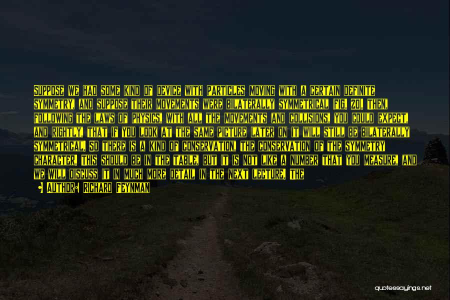 Richard Feynman Quotes: Suppose We Had Some Kind Of Device With Particles Moving With A Certain Definite Symmetry, And Suppose Their Movements Were