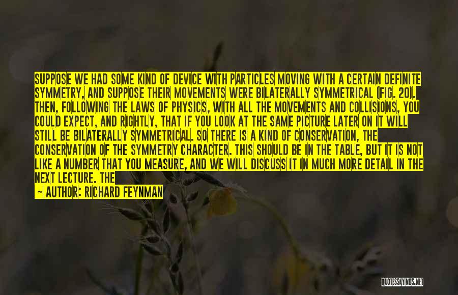 Richard Feynman Quotes: Suppose We Had Some Kind Of Device With Particles Moving With A Certain Definite Symmetry, And Suppose Their Movements Were