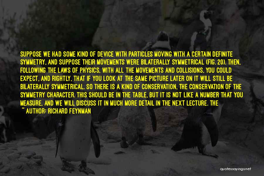 Richard Feynman Quotes: Suppose We Had Some Kind Of Device With Particles Moving With A Certain Definite Symmetry, And Suppose Their Movements Were