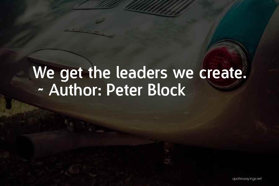 Peter Block Quotes: We Get The Leaders We Create.