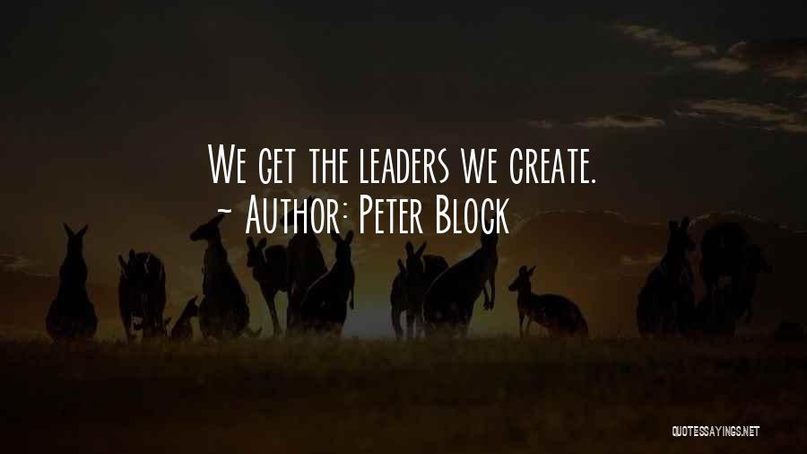 Peter Block Quotes: We Get The Leaders We Create.