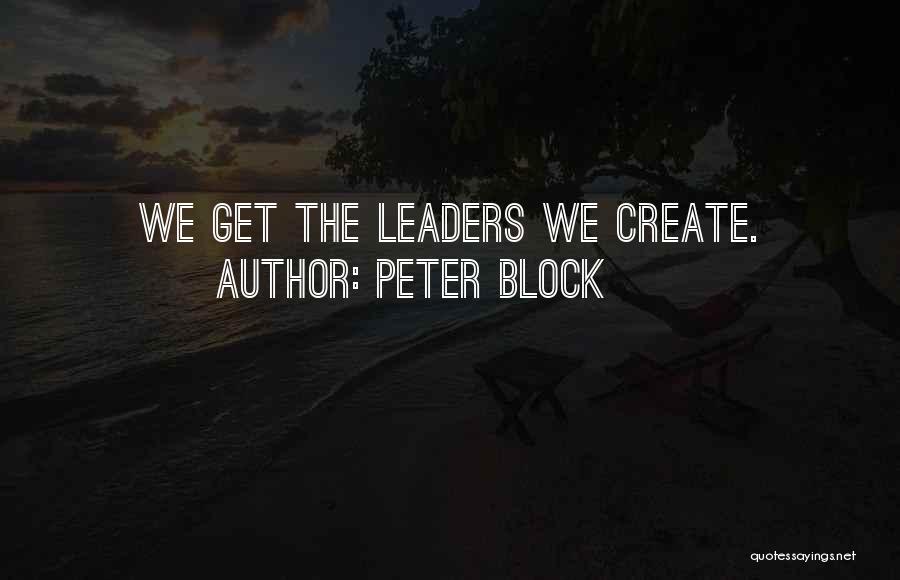 Peter Block Quotes: We Get The Leaders We Create.