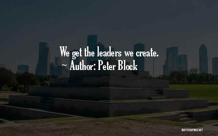 Peter Block Quotes: We Get The Leaders We Create.