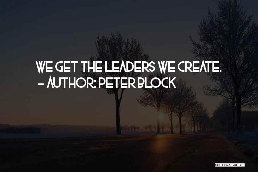 Peter Block Quotes: We Get The Leaders We Create.