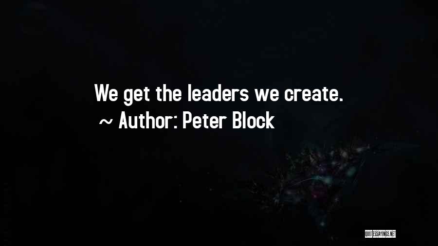 Peter Block Quotes: We Get The Leaders We Create.