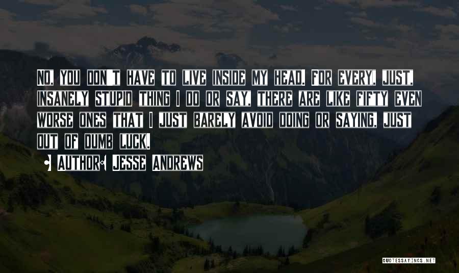 Jesse Andrews Quotes: No, You Don't Have To Live Inside My Head. For Every, Just, Insanely Stupid Thing I Do Or Say, There