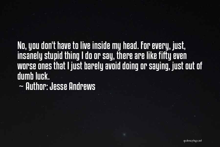 Jesse Andrews Quotes: No, You Don't Have To Live Inside My Head. For Every, Just, Insanely Stupid Thing I Do Or Say, There