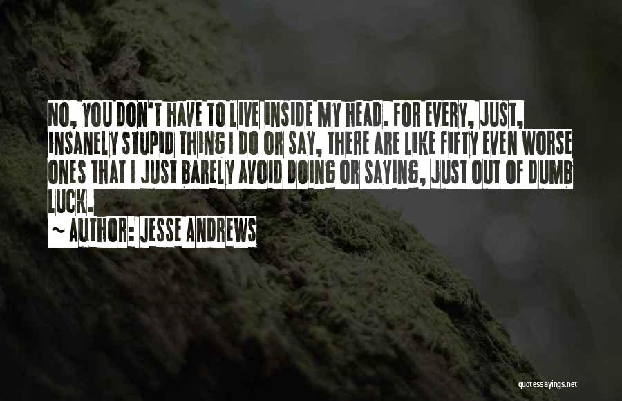 Jesse Andrews Quotes: No, You Don't Have To Live Inside My Head. For Every, Just, Insanely Stupid Thing I Do Or Say, There