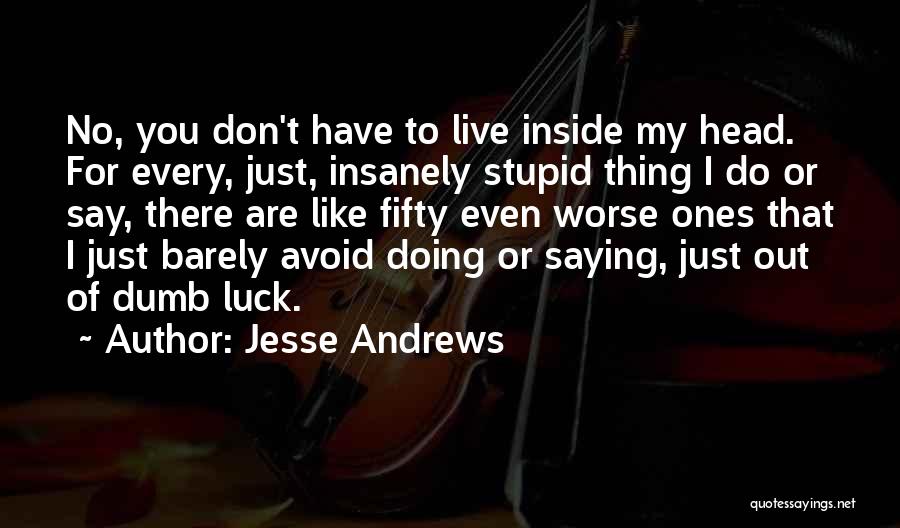 Jesse Andrews Quotes: No, You Don't Have To Live Inside My Head. For Every, Just, Insanely Stupid Thing I Do Or Say, There